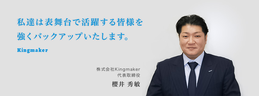 私達は表舞台で活躍する皆様を強くバックアップいたします。代表取締役　櫻井 秀敏